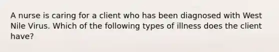 A nurse is caring for a client who has been diagnosed with West Nile Virus. Which of the following types of illness does the client have?