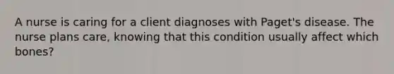 A nurse is caring for a client diagnoses with Paget's disease. The nurse plans care, knowing that this condition usually affect which bones?