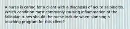 A nurse is caring for a client with a diagnosis of acute salpingitis. Which condition most commonly causing inflammation of the fallopian tubes should the nurse include when planning a teaching program for this client?