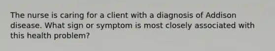 The nurse is caring for a client with a diagnosis of Addison disease. What sign or symptom is most closely associated with this health problem?