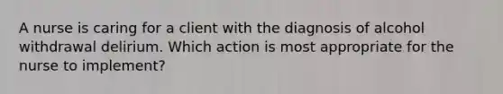 A nurse is caring for a client with the diagnosis of alcohol withdrawal delirium. Which action is most appropriate for the nurse to implement?