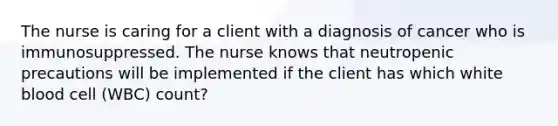 The nurse is caring for a client with a diagnosis of cancer who is immunosuppressed. The nurse knows that neutropenic precautions will be implemented if the client has which white blood cell (WBC) count?