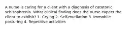 A nurse is caring for a client with a diagnosis of catatonic schizophrenia. What clinical finding does the nurse expect the client to exhibit? 1. Crying 2. Self-mutilation 3. Immobile posturing 4. Repetitive activities