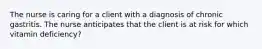 The nurse is caring for a client with a diagnosis of chronic gastritis. The nurse anticipates that the client is at risk for which vitamin deficiency?