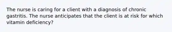 The nurse is caring for a client with a diagnosis of chronic gastritis. The nurse anticipates that the client is at risk for which vitamin deficiency?