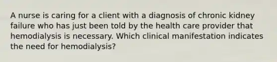 A nurse is caring for a client with a diagnosis of chronic kidney failure who has just been told by the health care provider that hemodialysis is necessary. Which clinical manifestation indicates the need for hemodialysis?