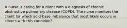 A nurse is caring for a client with a diagnosis of chronic obstructive pulmonary disease (COPD). The nurse monitors the client for which acid-base imbalance that most likely occurs in clients with this condition?