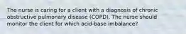 The nurse is caring for a client with a diagnosis of chronic obstructive pulmonary disease (COPD). The nurse should monitor the client for which acid-base imbalance?