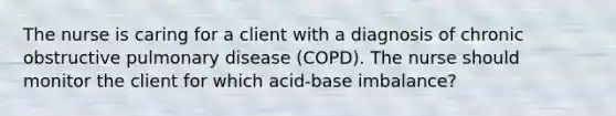 The nurse is caring for a client with a diagnosis of chronic obstructive pulmonary disease (COPD). The nurse should monitor the client for which acid-base imbalance?