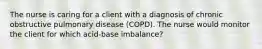 The nurse is caring for a client with a diagnosis of chronic obstructive pulmonary disease (COPD). The nurse would monitor the client for which acid-base imbalance?