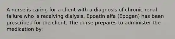 A nurse is caring for a client with a diagnosis of chronic renal failure who is receiving dialysis. Epoetin alfa (Epogen) has been prescribed for the client. The nurse prepares to administer the medication by: