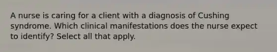 A nurse is caring for a client with a diagnosis of Cushing syndrome. Which clinical manifestations does the nurse expect to identify? Select all that apply.