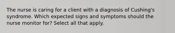 The nurse is caring for a client with a diagnosis of Cushing's syndrome. Which expected signs and symptoms should the nurse monitor for? Select all that apply.