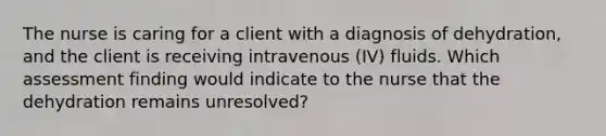 The nurse is caring for a client with a diagnosis of dehydration, and the client is receiving intravenous (IV) fluids. Which assessment finding would indicate to the nurse that the dehydration remains unresolved?