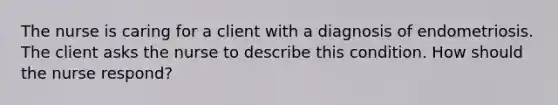 The nurse is caring for a client with a diagnosis of endometriosis. The client asks the nurse to describe this condition. How should the nurse respond?