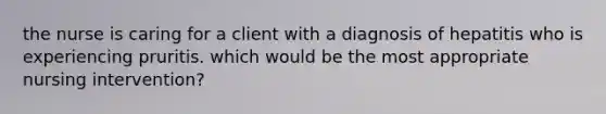 the nurse is caring for a client with a diagnosis of hepatitis who is experiencing pruritis. which would be the most appropriate nursing intervention?