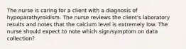 The nurse is caring for a client with a diagnosis of hypoparathyroidism. The nurse reviews the client's laboratory results and notes that the calcium level is extremely low. The nurse should expect to note which sign/symptom on data collection?