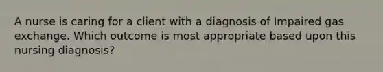 A nurse is caring for a client with a diagnosis of Impaired gas exchange. Which outcome is most appropriate based upon this nursing diagnosis?