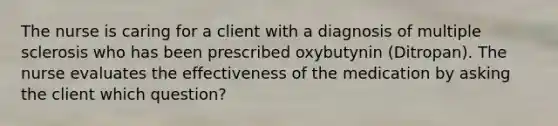 The nurse is caring for a client with a diagnosis of multiple sclerosis who has been prescribed oxybutynin (Ditropan). The nurse evaluates the effectiveness of the medication by asking the client which question?