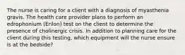 The nurse is caring for a client with a diagnosis of myasthenia gravis. The health care provider plans to perform an edrophonium (Enlon) test on the client to determine the presence of cholinergic crisis. In addition to planning care for the client during this testing, which equipment will the nurse ensure is at the bedside?