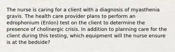 The nurse is caring for a client with a diagnosis of myasthenia gravis. The health care provider plans to perform an edrophonium (Enlon) test on the client to determine the presence of cholinergic crisis. In addition to planning care for the client during this testing, which equipment will the nurse ensure is at the bedside?