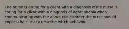 The nurse is caring for a client with a diagnosis ofThe nurse is caring for a client with a diagnosis of agoraphobia when communicating with the about this disorder the nurse should expect the client to describe which behavior