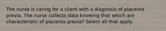 The nurse is caring for a client with a diagnosis of placenta previa. The nurse collects data knowing that which are characteristic of placenta previa? Select all that apply.