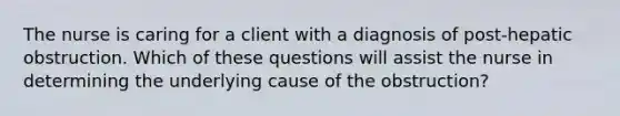 The nurse is caring for a client with a diagnosis of post-hepatic obstruction. Which of these questions will assist the nurse in determining the underlying cause of the obstruction?