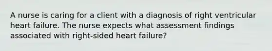 A nurse is caring for a client with a diagnosis of right ventricular heart failure. The nurse expects what assessment findings associated with right-sided heart failure?