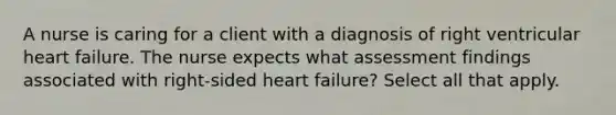 A nurse is caring for a client with a diagnosis of right ventricular heart failure. The nurse expects what assessment findings associated with right-sided heart failure? Select all that apply.