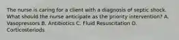 The nurse is caring for a client with a diagnosis of septic shock. What should the nurse anticipate as the priority intervention? A. Vasopressors B. Antibiotics C. Fluid Resuscitation D. Corticosteriods