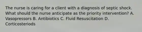 The nurse is caring for a client with a diagnosis of septic shock. What should the nurse anticipate as the priority intervention? A. Vasopressors B. Antibiotics C. Fluid Resuscitation D. Corticosteriods