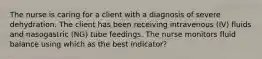 The nurse is caring for a client with a diagnosis of severe dehydration. The client has been receiving intravenous (IV) fluids and nasogastric (NG) tube feedings. The nurse monitors fluid balance using which as the best indicator?