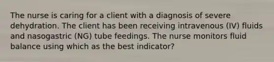 The nurse is caring for a client with a diagnosis of severe dehydration. The client has been receiving intravenous (IV) fluids and nasogastric (NG) tube feedings. The nurse monitors fluid balance using which as the best indicator?