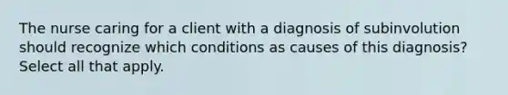 The nurse caring for a client with a diagnosis of subinvolution should recognize which conditions as causes of this diagnosis? Select all that apply.