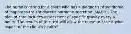 The nurse is caring for a client who has a diagnosis of syndrome of inappropriate antidiuretic hormone secretion (SIADH). The plan of care includes assessment of specific gravity every 4 hours. The results of this test will allow the nurse to assess what aspect of the client's health?