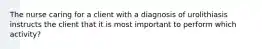 The nurse caring for a client with a diagnosis of urolithiasis instructs the client that it is most important to perform which activity?