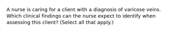 A nurse is caring for a client with a diagnosis of varicose veins. Which clinical findings can the nurse expect to identify when assessing this client? (Select all that apply.)