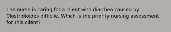 The nurse is caring for a client with diarrhea caused by Clostridioides difficile. Which is the priority nursing assessment for this client?