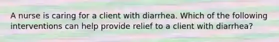 A nurse is caring for a client with diarrhea. Which of the following interventions can help provide relief to a client with diarrhea?