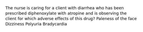 The nurse is caring for a client with diarrhea who has been prescribed diphenoxylate with atropine and is observing the client for which adverse effects of this drug? Paleness of the face Dizziness Polyuria Bradycardia