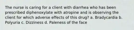 The nurse is caring for a client with diarrhea who has been prescribed diphenoxylate with atropine and is observing the client for which adverse effects of this drug? a. Bradycardia b. Polyuria c. Dizziness d. Paleness of the face