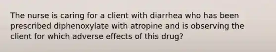 The nurse is caring for a client with diarrhea who has been prescribed diphenoxylate with atropine and is observing the client for which adverse effects of this drug?