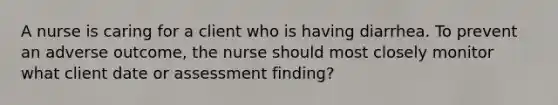 A nurse is caring for a client who is having diarrhea. To prevent an adverse outcome, the nurse should most closely monitor what client date or assessment finding?