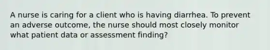 A nurse is caring for a client who is having diarrhea. To prevent an adverse outcome, the nurse should most closely monitor what patient data or assessment finding?