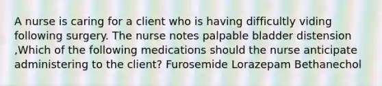 A nurse is caring for a client who is having difficultly viding following surgery. The nurse notes palpable bladder distension ,Which of the following medications should the nurse anticipate administering to the client? Furosemide Lorazepam Bethanechol