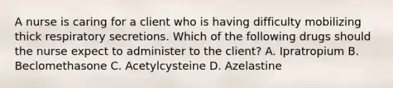 A nurse is caring for a client who is having difficulty mobilizing thick respiratory secretions. Which of the following drugs should the nurse expect to administer to the client? A. Ipratropium B. Beclomethasone C. Acetylcysteine D. Azelastine