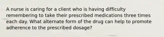 A nurse is caring for a client who is having difficulty remembering to take their prescribed medications three times each day. What alternate form of the drug can help to promote adherence to the prescribed dosage?