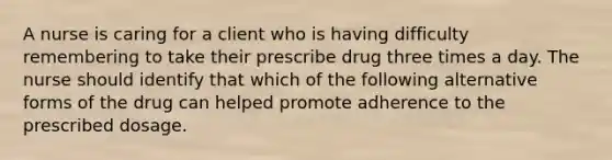 A nurse is caring for a client who is having difficulty remembering to take their prescribe drug three times a day. The nurse should identify that which of the following alternative forms of the drug can helped promote adherence to the prescribed dosage.