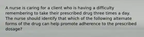 A nurse is caring for a client who is having a difficulty remembering to take their prescribed drug three times a day. The nurse should identify that which of the following alternate forms of the drug can help promote adherence to the prescribed dosage?